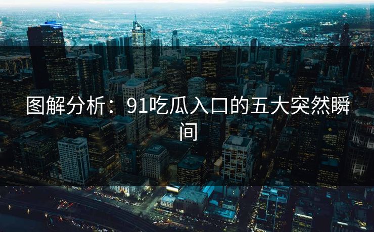 图解分析：91吃瓜入口的五大突然瞬间