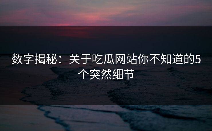 数字揭秘：关于吃瓜网站你不知道的5个突然细节