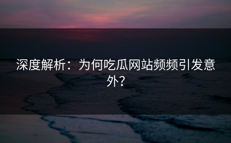 深度解析：为何吃瓜网站频频引发意外？