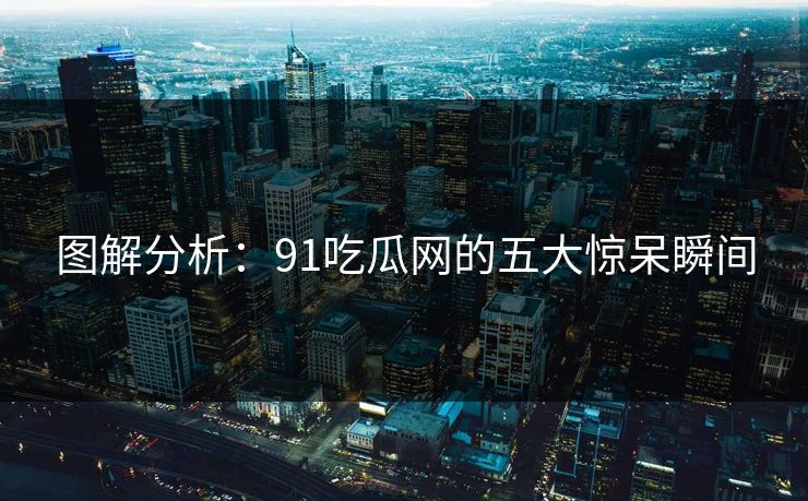 图解分析：91吃瓜网的五大惊呆瞬间