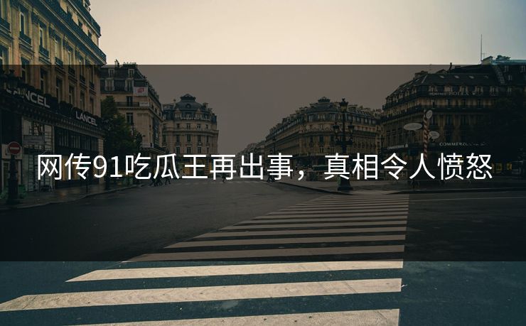 网传91吃瓜王再出事，真相令人愤怒