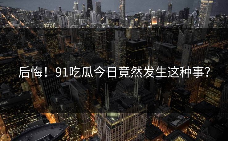 后悔！91吃瓜今日竟然发生这种事？