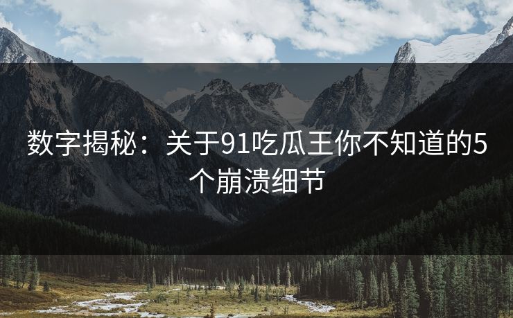数字揭秘：关于91吃瓜王你不知道的5个崩溃细节
