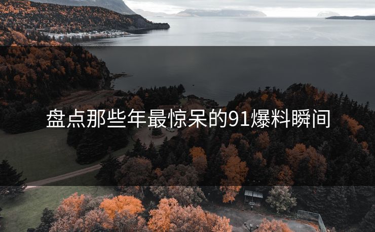 盘点那些年最惊呆的91爆料瞬间