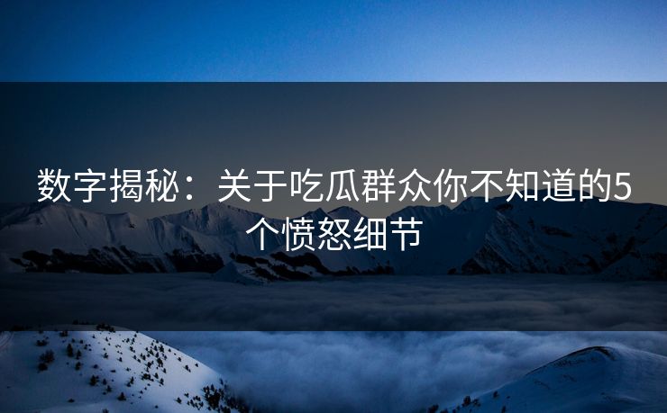数字揭秘：关于吃瓜群众你不知道的5个愤怒细节