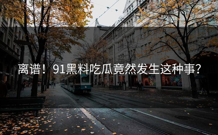 离谱！91黑料吃瓜竟然发生这种事？