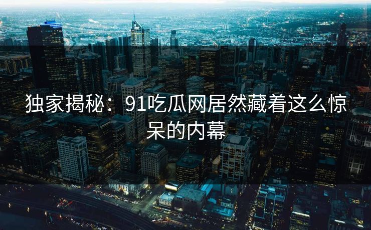 独家揭秘：91吃瓜网居然藏着这么惊呆的内幕