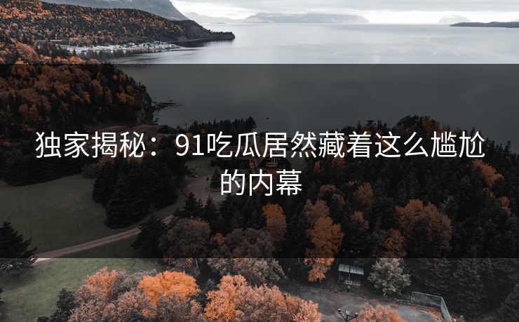 独家揭秘：91吃瓜居然藏着这么尴尬的内幕