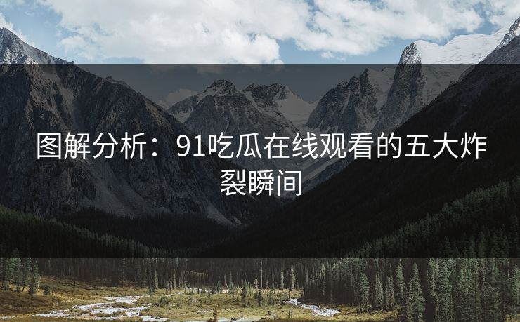 图解分析：91吃瓜在线观看的五大炸裂瞬间