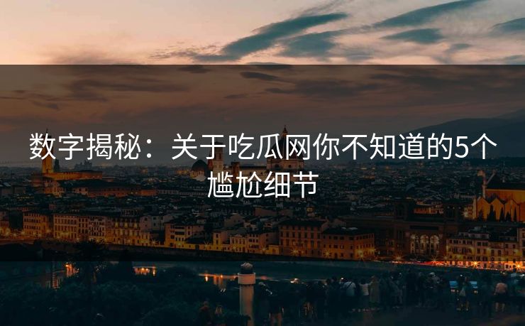 数字揭秘：关于吃瓜网你不知道的5个尴尬细节