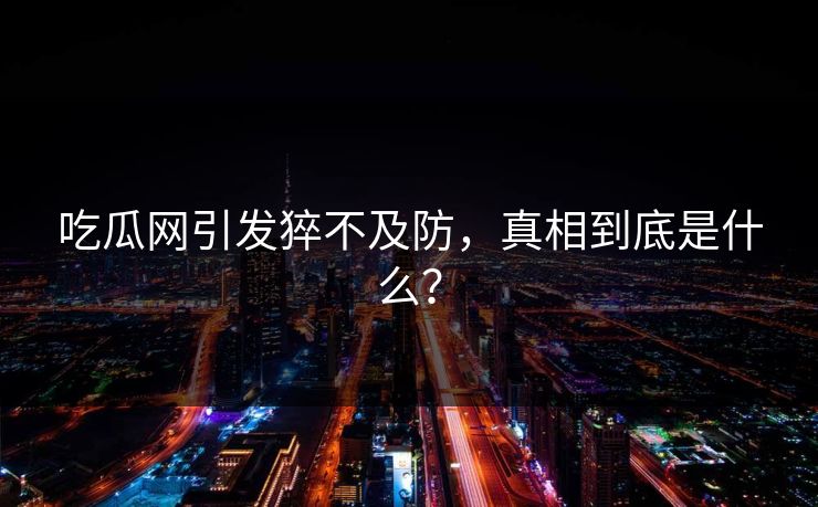 吃瓜网引发猝不及防，真相到底是什么？