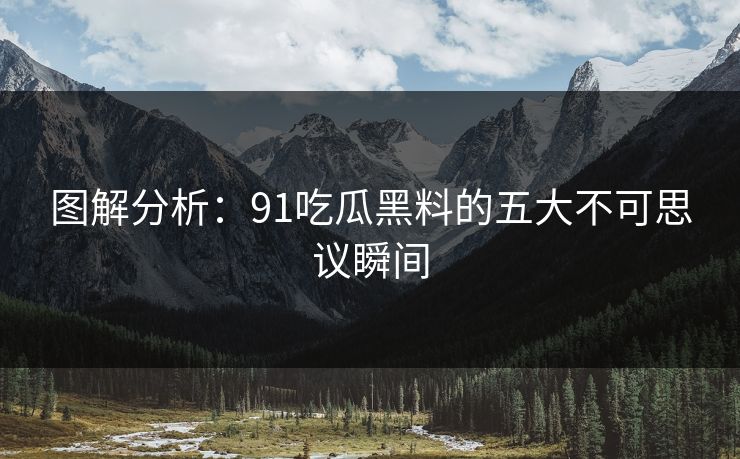 图解分析：91吃瓜黑料的五大不可思议瞬间