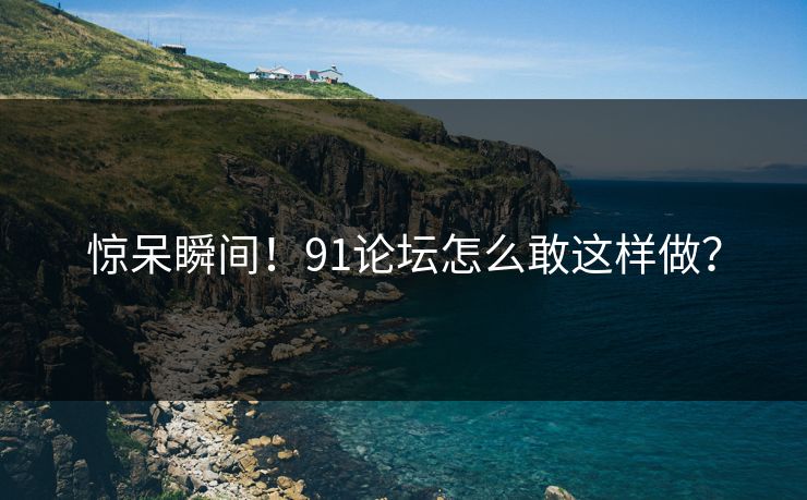 惊呆瞬间！91论坛怎么敢这样做？