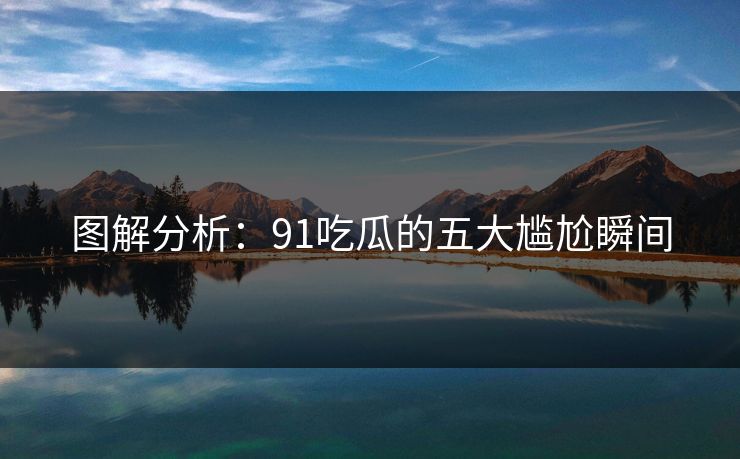 图解分析：91吃瓜的五大尴尬瞬间