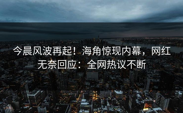 今晨风波再起！海角惊现内幕，网红无奈回应：全网热议不断