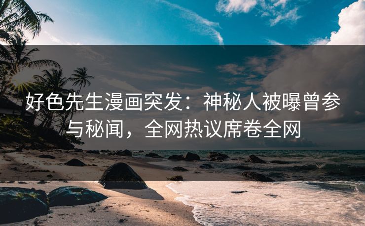 好色先生漫画突发：神秘人被曝曾参与秘闻，全网热议席卷全网