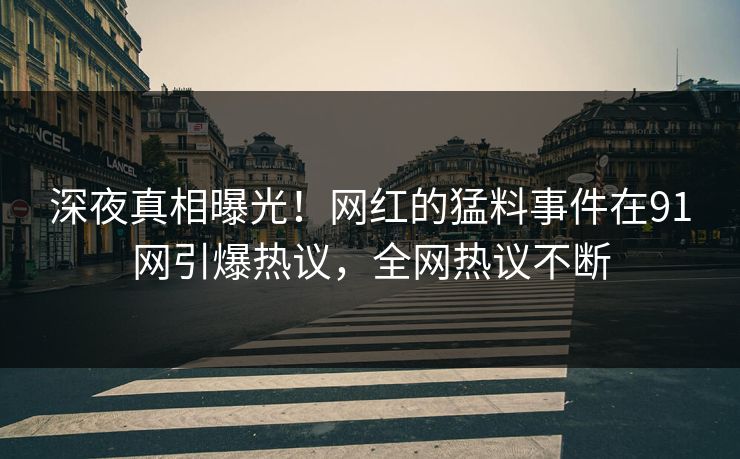 深夜真相曝光！网红的猛料事件在91网引爆热议，全网热议不断
