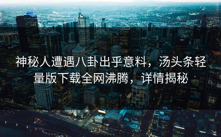 神秘人遭遇八卦出乎意料，汤头条轻量版下载全网沸腾，详情揭秘