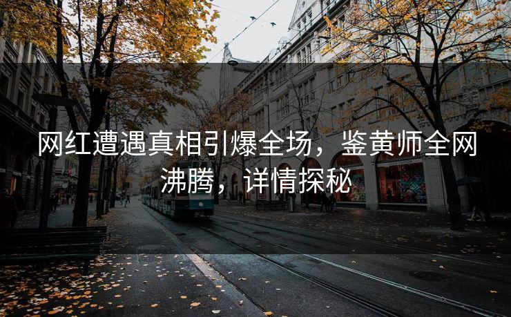 网红遭遇真相引爆全场，鉴黄师全网沸腾，详情探秘