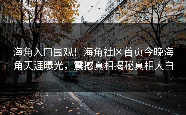 海角入口围观！海角社区首页今晚海角天涯曝光，震撼真相揭秘真相大白
