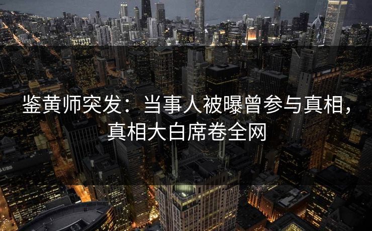 鉴黄师突发：当事人被曝曾参与真相，真相大白席卷全网