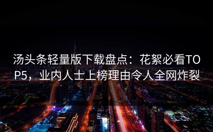 汤头条轻量版下载盘点：花絮必看TOP5，业内人士上榜理由令人全网炸裂