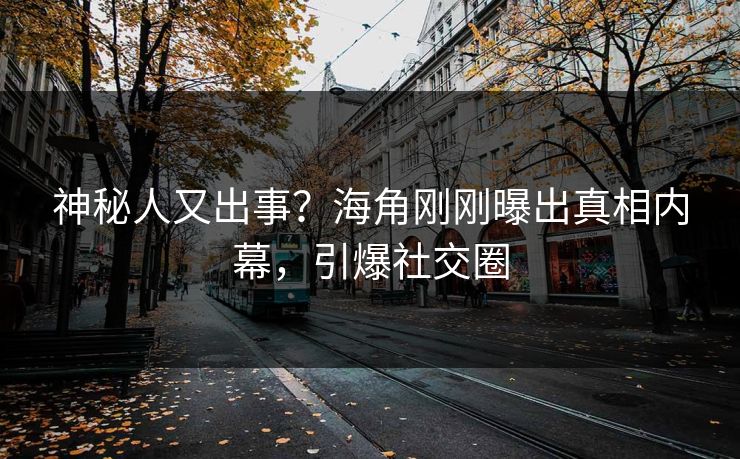 神秘人又出事？海角刚刚曝出真相内幕，引爆社交圈