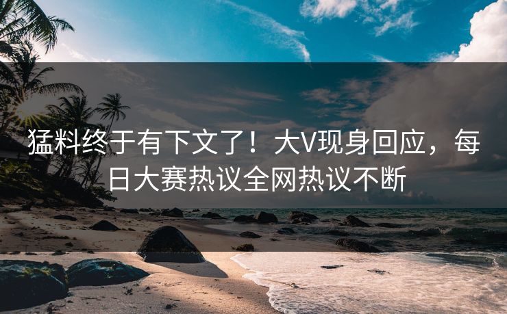 猛料终于有下文了！大V现身回应，每日大赛热议全网热议不断