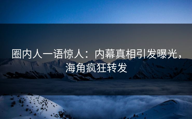 圈内人一语惊人：内幕真相引发曝光，海角疯狂转发