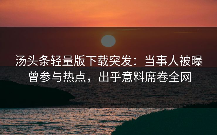 汤头条轻量版下载突发：当事人被曝曾参与热点，出乎意料席卷全网