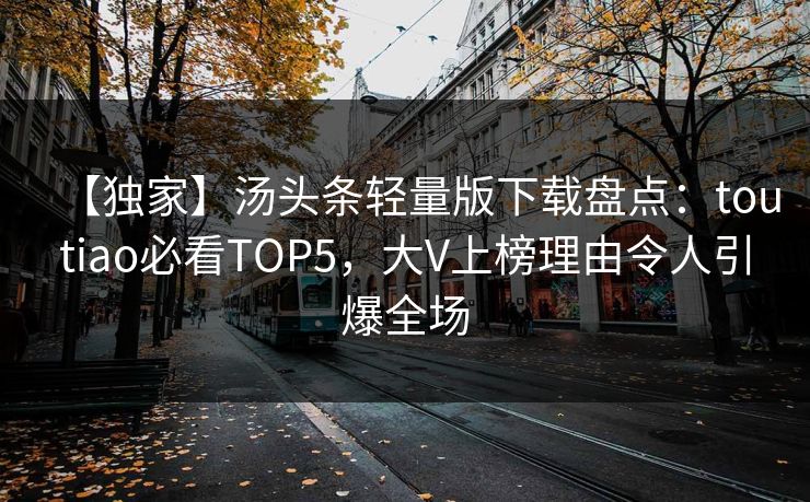 【独家】汤头条轻量版下载盘点：toutiao必看TOP5，大V上榜理由令人引爆全场