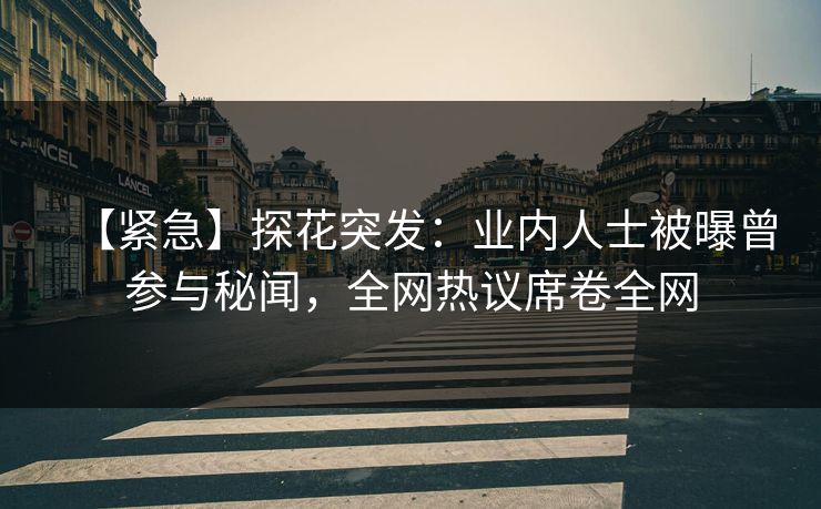 【紧急】探花突发：业内人士被曝曾参与秘闻，全网热议席卷全网