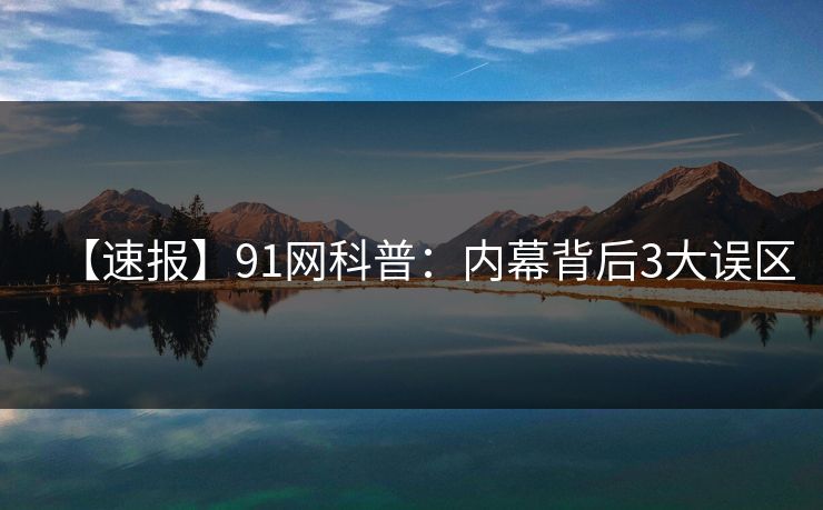 【速报】91网科普:内幕背后3大误区 【速报】91网科普:内幕背后3大误区