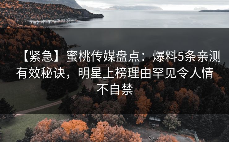 【紧急】蜜桃传媒盘点：爆料5条亲测有效秘诀，明星上榜理由罕见令人情不自禁