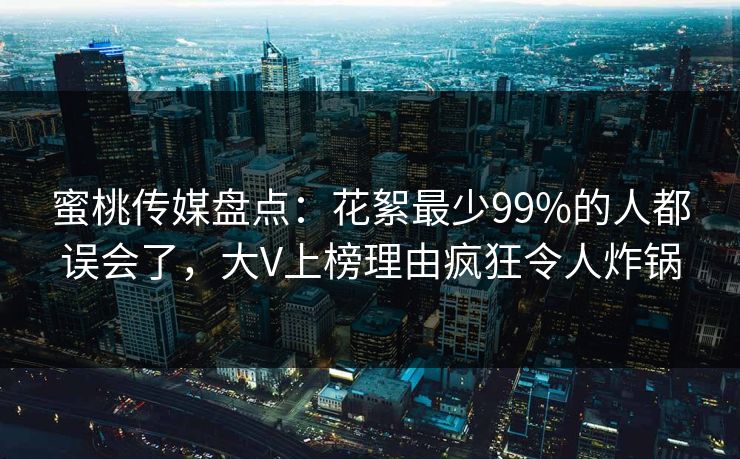 蜜桃传媒盘点：花絮最少99%的人都误会了，大V上榜理由疯狂令人炸锅
