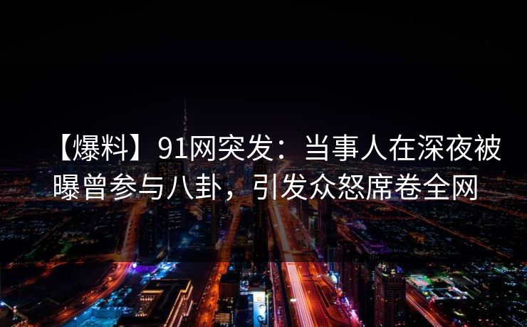 【爆料】91网突发：当事人在深夜被曝曾参与八卦，引发众怒席卷全网