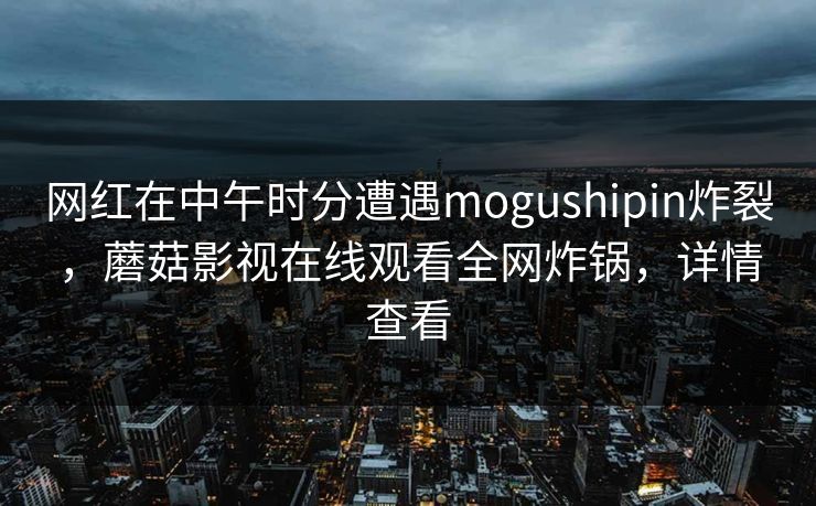网红在中午时分遭遇mogushipin炸裂，蘑菇影视在线观看全网炸锅，详情查看