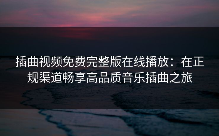 插曲视频免费完整版在线播放：在正规渠道畅享高品质音乐插曲之旅