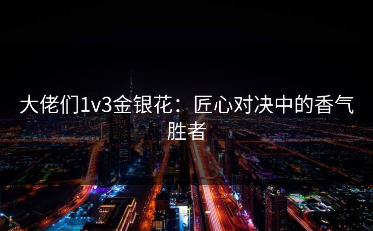 大佬们1v3金银花：匠心对决中的香气胜者
