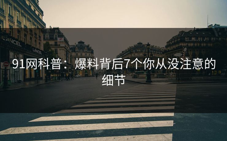 91网科普：爆料背后7个你从没注意的细节