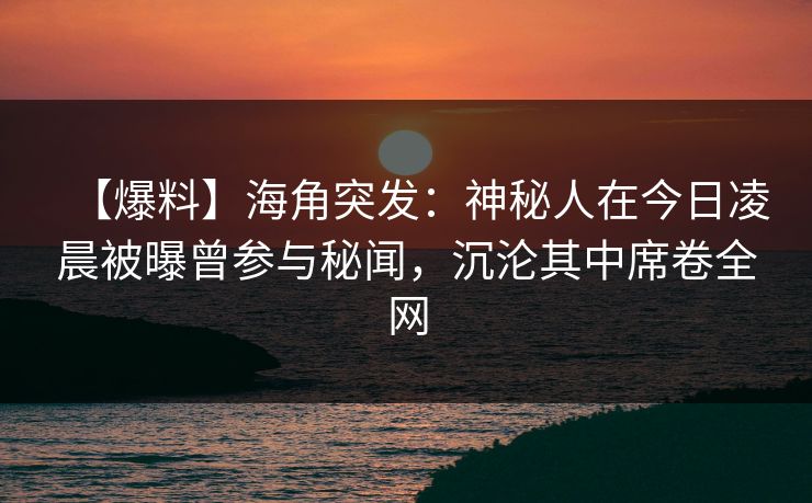 【爆料】海角突发：神秘人在今日凌晨被曝曾参与秘闻，沉沦其中席卷全网