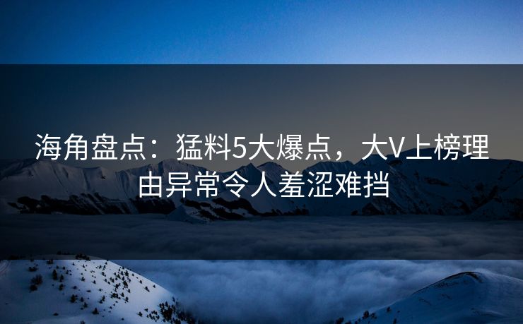 海角盘点：猛料5大爆点，大V上榜理由异常令人羞涩难挡