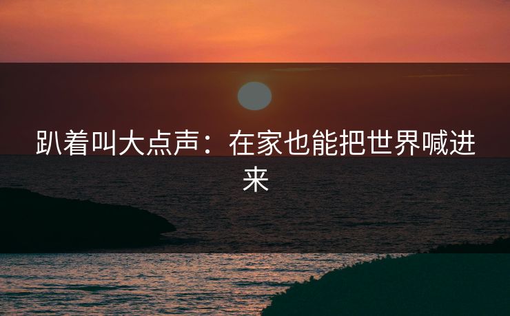 趴着叫大点声：在家也能把世界喊进来