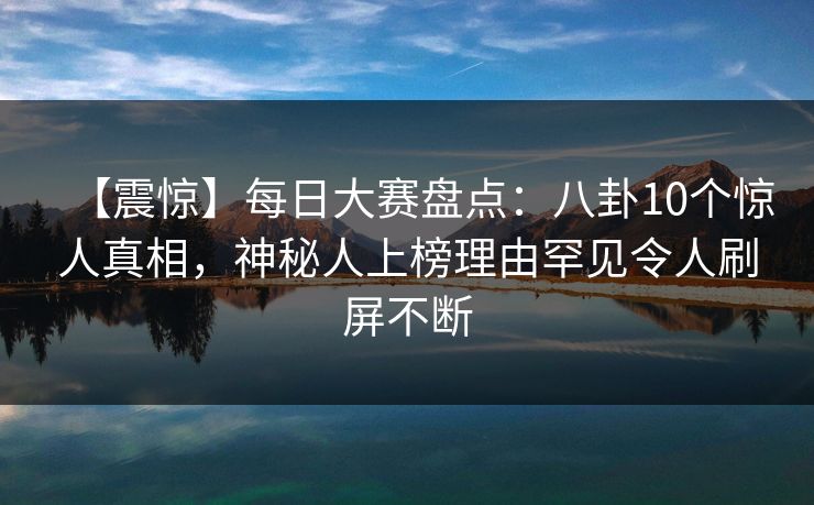 【震惊】每日大赛盘点：八卦10个惊人真相，神秘人上榜理由罕见令人刷屏不断