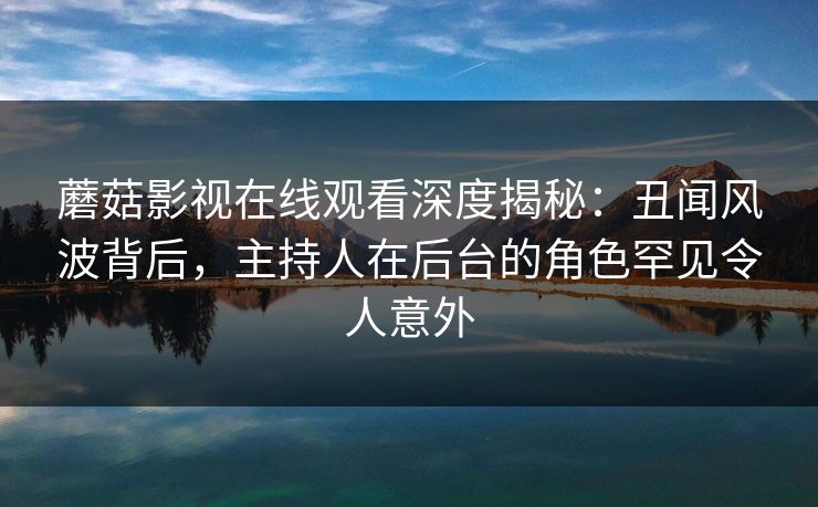 蘑菇影视在线观看深度揭秘：丑闻风波背后，主持人在后台的角色罕见令人意外