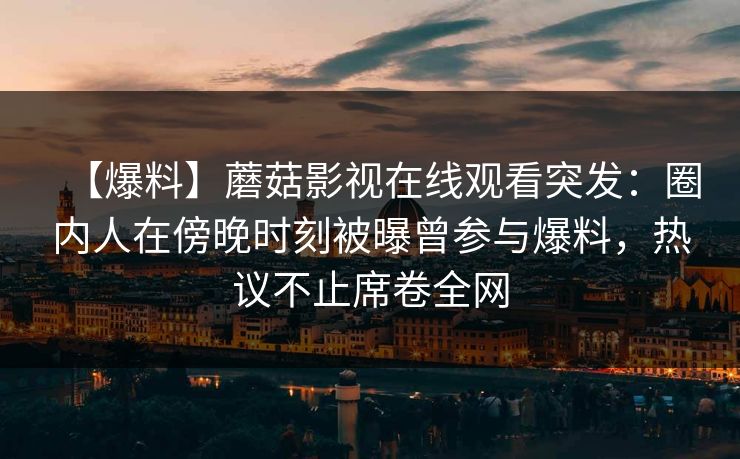 【爆料】蘑菇影视在线观看突发：圈内人在傍晚时刻被曝曾参与爆料，热议不止席卷全网