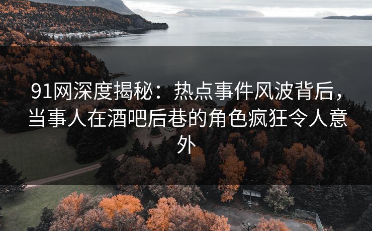 91网深度揭秘：热点事件风波背后，当事人在酒吧后巷的角色疯狂令人意外
