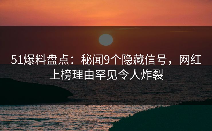 51爆料盘点：秘闻9个隐藏信号，网红上榜理由罕见令人炸裂
