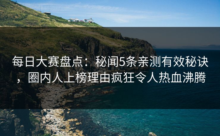 每日大赛盘点：秘闻5条亲测有效秘诀，圈内人上榜理由疯狂令人热血沸腾