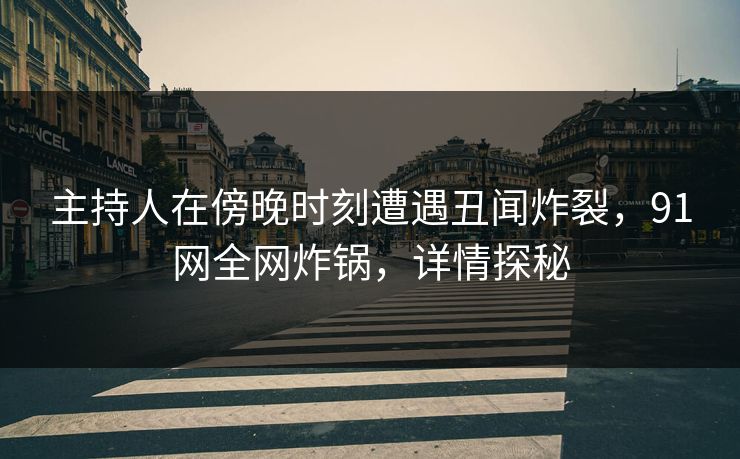 主持人在傍晚时刻遭遇丑闻炸裂，91网全网炸锅，详情探秘
